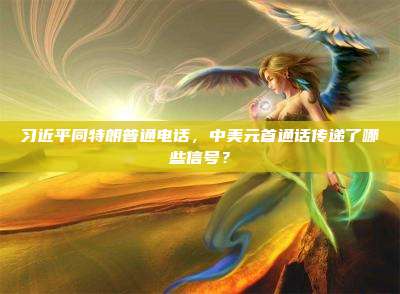 习近平同特朗普通电话,中美元首通话传递了哪些信号?