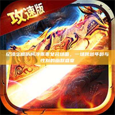 纪凌尘模仿柯淳乖乖女名场面,一场跨越年龄与性别的幽默盛宴