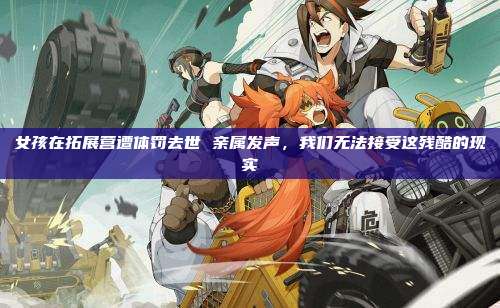 女孩在拓展营遭体罚去世 亲属发声,我们无法接受这残酷的现实