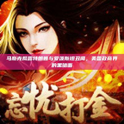 马斯克揭露特朗普与爱泼斯坦丑闻，美国政商界的黑暗面