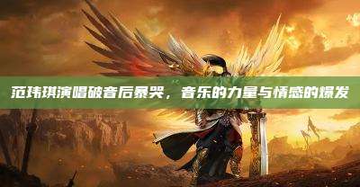 范玮琪演唱破音后暴哭,音乐的力量与情感的爆发