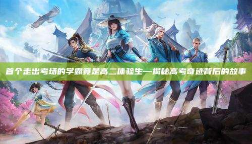 首个走出考场的学霸竟是高二体验生—揭秘高考奇迹背后的故事