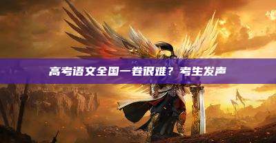 高考语文全国一卷很难？考生发声