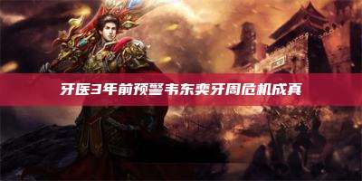 牙医3年前预警韦东奕牙周危机成真