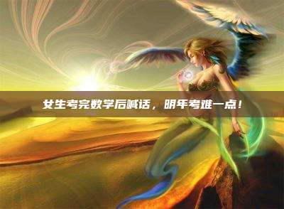 女生考完数学后喊话，明年考难一点！