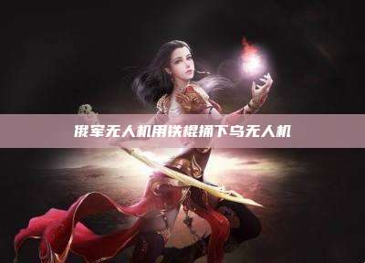 俄军无人机用铁棍捅下乌无人机