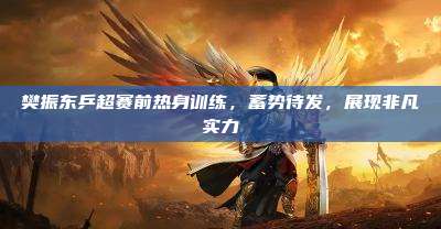 樊振东乒超赛前热身训练,蓄势待发,展现非凡实力