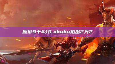 原价9千4只Labubu拍出2万2