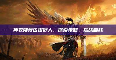 神农架景区招野人，探索未知，挑战自我