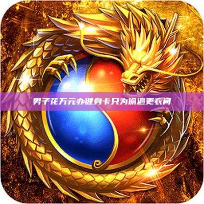 男子花万元办健身卡只为偷遍更衣间