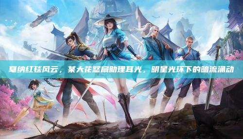 戛纳红毯风云,某大花怒扇助理耳光,明星光环下的暗流涌动