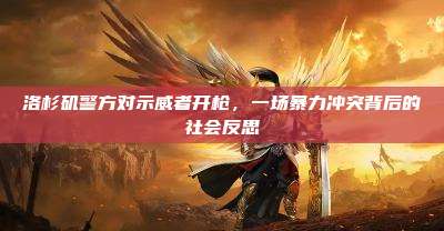 洛杉矶警方对示威者开枪,一场暴力冲突背后的社会反思