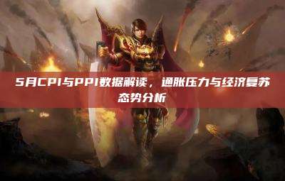 5月CPI与PPI数据解读,通胀压力与经济复苏态势分析