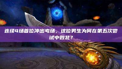 连续4场首位冲出考场,这位男生为何在第五次尝试中败北?