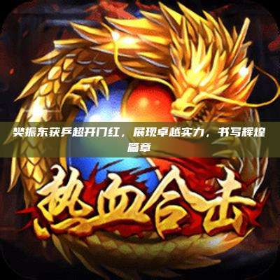 樊振东获乒超开门红,展现卓越实力,书写辉煌篇章