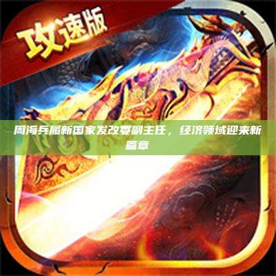 周海兵履新国家发改委副主任,经济领域迎来新篇章