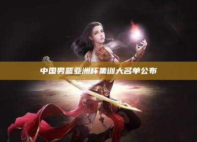 中国男篮亚洲杯集训大名单公布