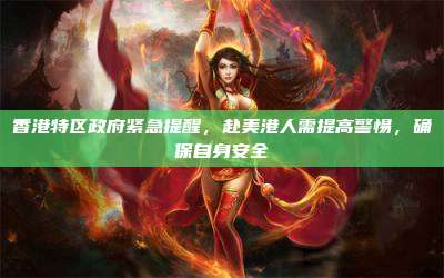香港特区政府紧急提醒,赴美港人需提高警惕,确保自身安全