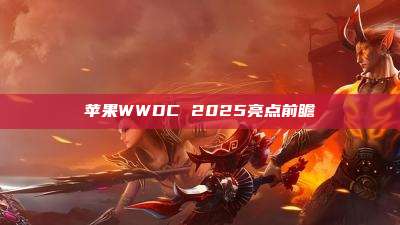 苹果WWDC 2025亮点前瞻
