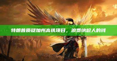 特朗普质疑加州高铁项目,浪费纳税人的钱