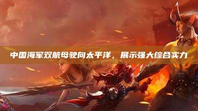 中国海军双航母驶向太平洋,展示强大综合实力