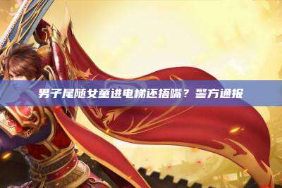 男子尾随女童进电梯还捂嘴?警方通报