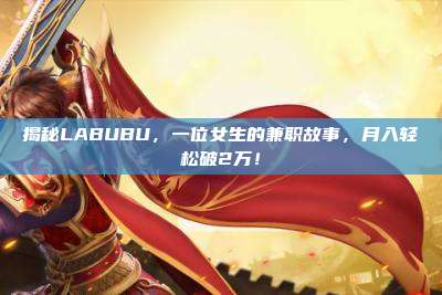 揭秘LABUBU,一位女生的兼职故事,月入轻松破2万!
