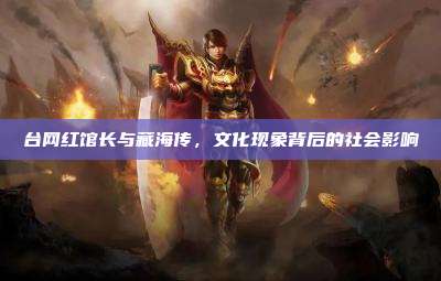 台网红馆长与藏海传,文化现象背后的社会影响