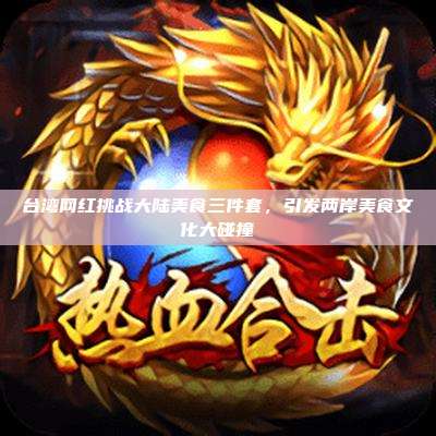 台湾网红挑战大陆美食三件套，引发两岸美食文化大碰撞