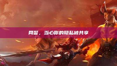网警,当心你的隐私被共享