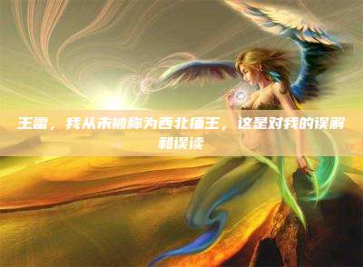 王雷,我从未被称为西北捶王,这是对我的误解和误读