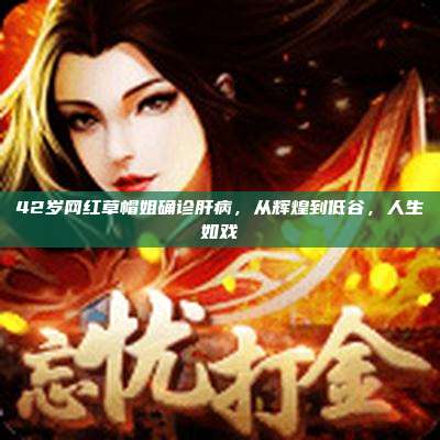 42岁网红草帽姐确诊肝病，从辉煌到低谷，人生如戏