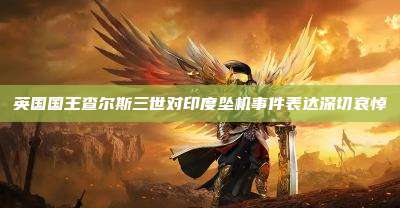 英国国王查尔斯三世对印度坠机事件表达深切哀悼