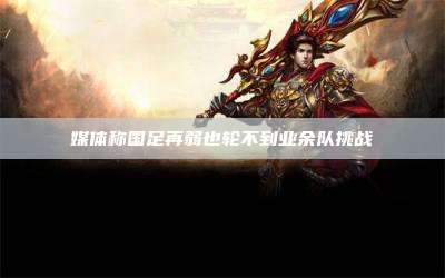 媒体称国足再弱也轮不到业余队挑战