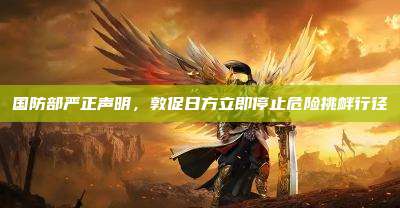 国防部严正声明,敦促日方立即停止危险挑衅行径