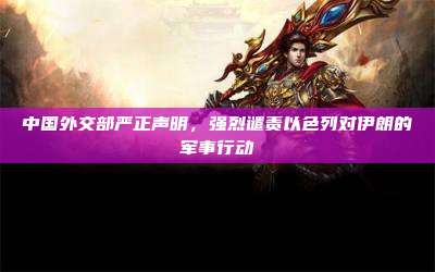 中国外交部严正声明,强烈谴责以色列对伊朗的军事行动