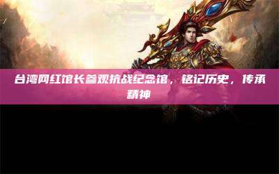 台湾网红馆长参观抗战纪念馆,铭记历史,传承精神