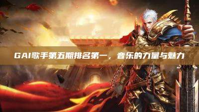 GAI歌手第五期排名第一，音乐的力量与魅力