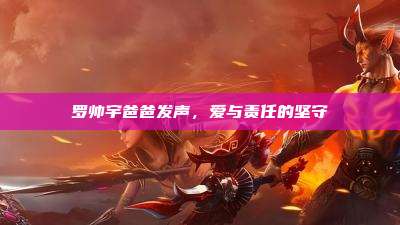 罗帅宇爸爸发声,爱与责任的坚守