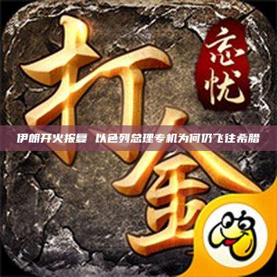 伊朗开火报复 以色列总理专机为何仍飞往希腊