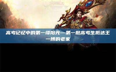 高考记忆中的第一缕阳光—第一批高考生抵达王一博的老家
