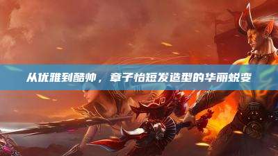 从优雅到酷帅,章子怡短发造型的华丽蜕变