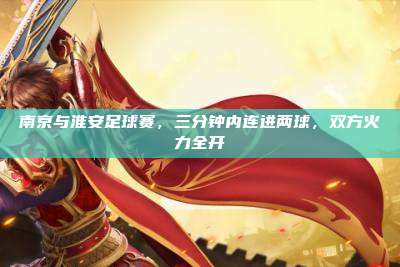 南京与淮安足球赛,三分钟内连进两球,双方火力全开