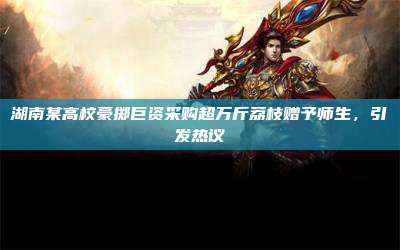 湖南某高校豪掷巨资采购超万斤荔枝赠予师生,引发热议