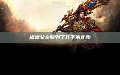 棒棒父亲收到了儿子的礼物