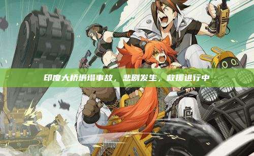 印度大桥坍塌事故,悲剧发生,救援进行中