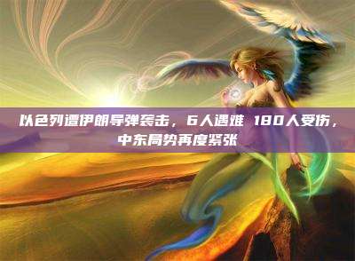 以色列遭伊朗导弹袭击，6人遇难 180人受伤，中东局势再度紧张