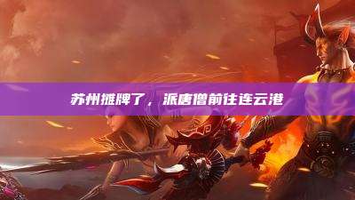 苏州摊牌了,派唐僧前往连云港