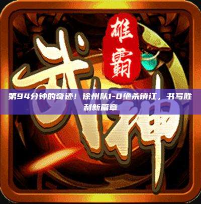 第94分钟的奇迹!徐州队1-0绝杀镇江,书写胜利新篇章