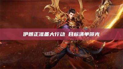 伊朗正准备大行动 目标清单曝光